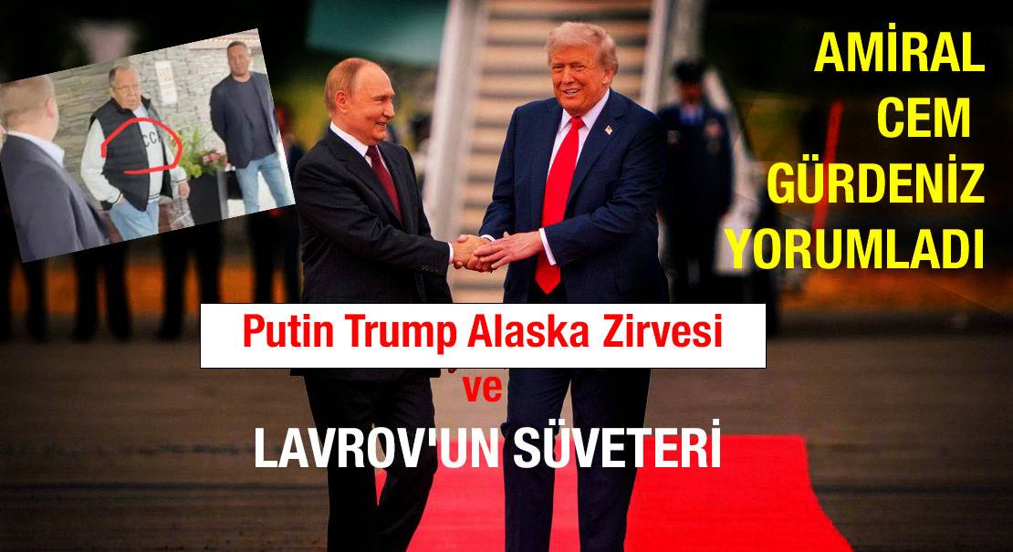 PUTİN-TRUMP ALASKA ZİRVESİ VE LAVROV’UN SÜVETERİ… AMİRAL GÜRDENİZ YORUMU