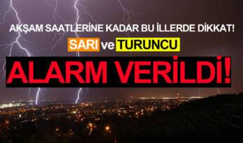 SARI VE TURUNCU ALARM VERİLDİ… AKŞAM SAATLERİNE KADAR BU İLLERDE DİKKAT! 